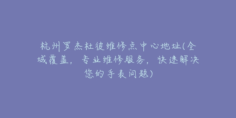 杭州羅杰杜彼維修點(diǎn)中心地址(全城覆蓋，專業(yè)維修服務(wù)，快速解決您的手表問題)