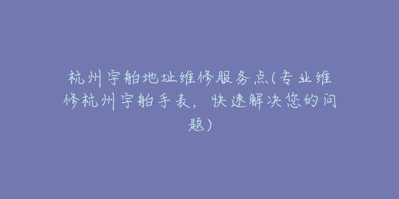 杭州宇舶地址維修服務(wù)點(專業(yè)維修杭州宇舶手表，快速解決您的問題)