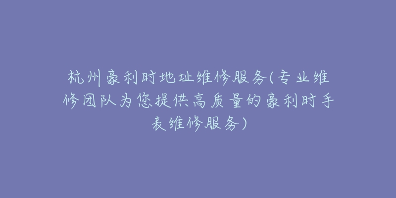 杭州豪利時(shí)地址維修服務(wù)(專業(yè)維修團(tuán)隊(duì)為您提供高質(zhì)量的豪利時(shí)手表維修服務(wù))