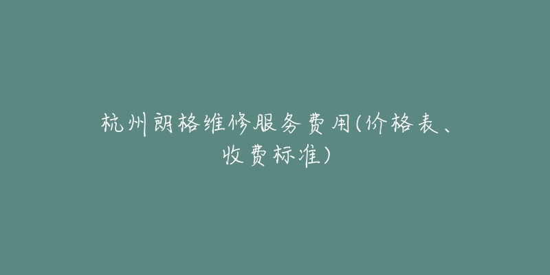 杭州朗格維修服務(wù)費(fèi)用(價(jià)格表、收費(fèi)標(biāo)準(zhǔn))