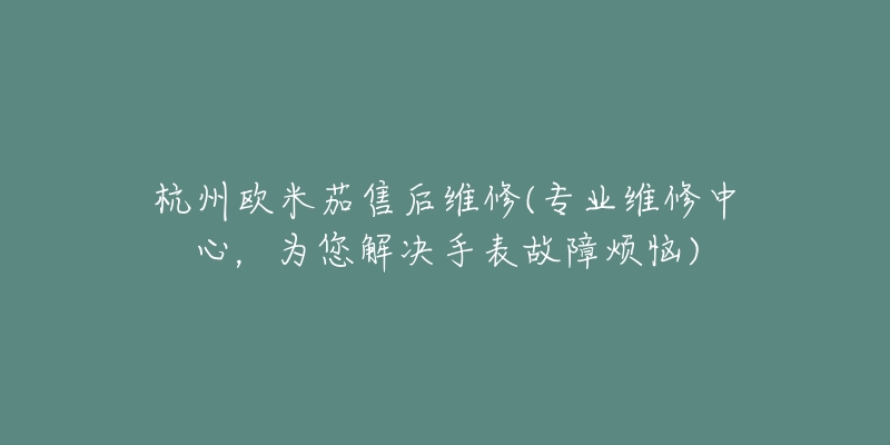 杭州歐米茄售后維修(專業(yè)維修中心，為您解決手表故障煩惱)