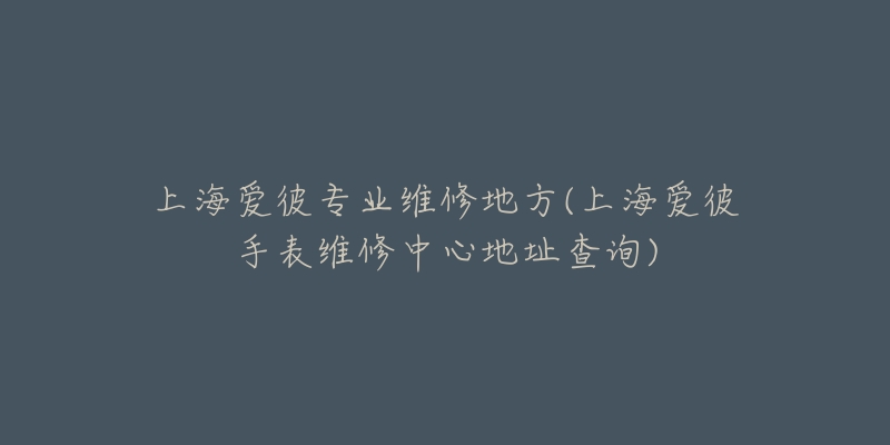 上海愛彼專業(yè)維修地方(上海愛彼手表維修中心地址查詢)