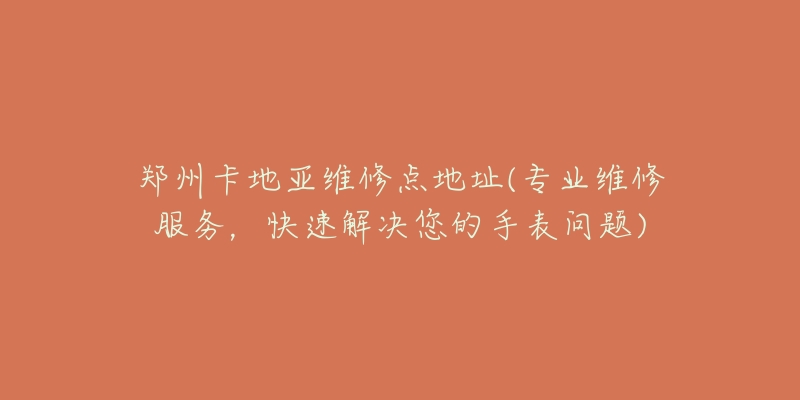 鄭州卡地亞維修點(diǎn)地址(專業(yè)維修服務(wù)，快速解決您的手表問題)