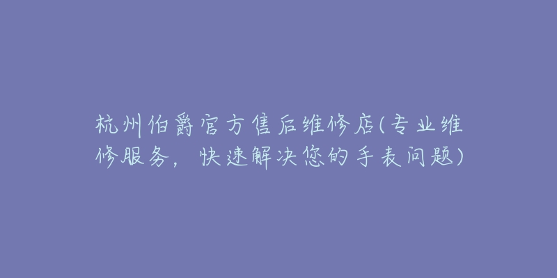 杭州伯爵官方售后維修店(專業(yè)維修服務(wù)，快速解決您的手表問題)