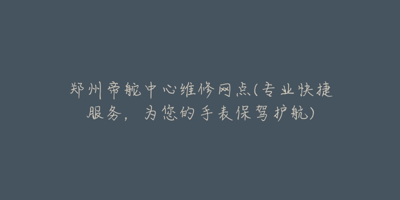 鄭州帝舵中心維修網(wǎng)點(專業(yè)快捷服務，為您的手表保駕護航)