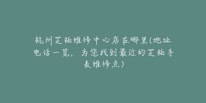 杭州芝柏維修中心店在哪里(地址電話一覽，為您找到最近的芝柏手表維修點)