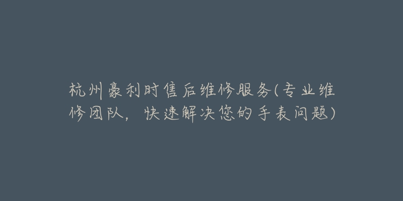 杭州豪利時售后維修服務(專業(yè)維修團隊，快速解決您的手表問題)