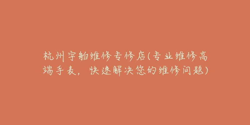 杭州宇舶維修專修店(專業(yè)維修高端手表，快速解決您的維修問題)