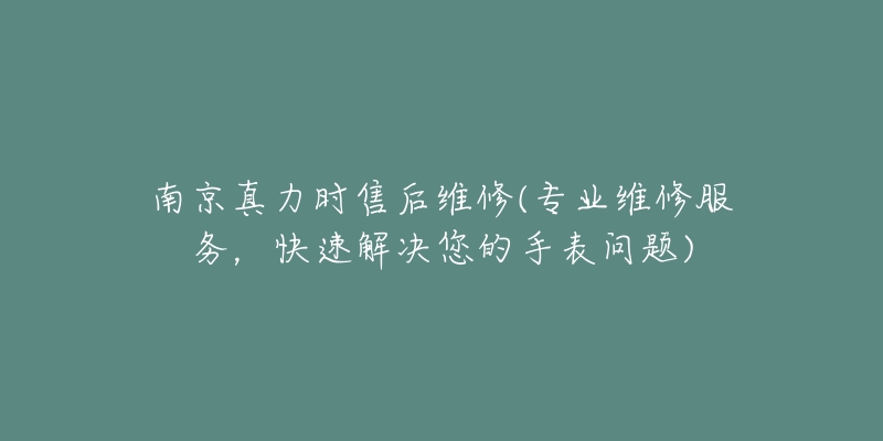 南京真力時(shí)售后維修(專(zhuān)業(yè)維修服務(wù)，快速解決您的手表問(wèn)題)