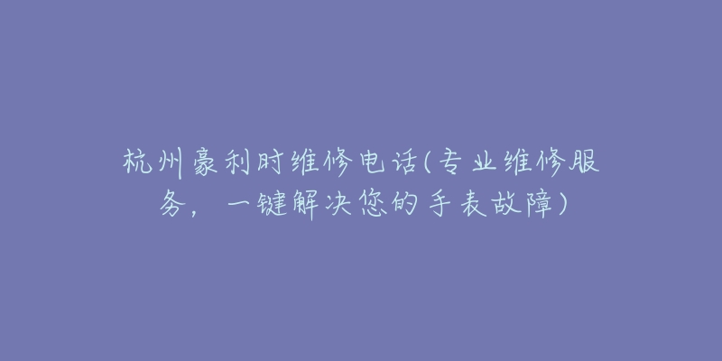 杭州豪利時維修電話(專業(yè)維修服務，一鍵解決您的手表故障)