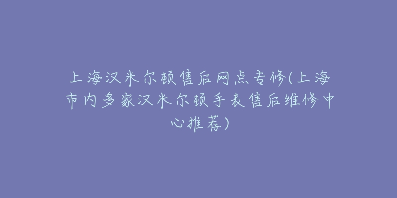 上海漢米爾頓售后網(wǎng)點專修(上海市內(nèi)多家漢米爾頓手表售后維修中心推薦)