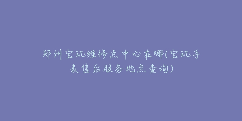 鄭州寶璣維修點(diǎn)中心在哪(寶璣手表售后服務(wù)地點(diǎn)查詢)