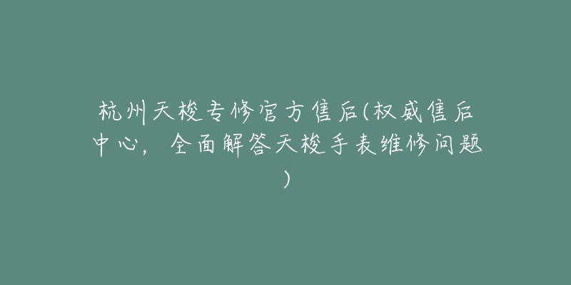 杭州天梭專修官方售后(權(quán)威售后中心，全面解答天梭手表維修問題)