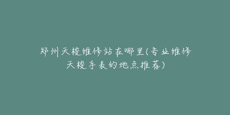 鄭州天梭維修站在哪里(專業(yè)維修天梭手表的地點(diǎn)推薦)