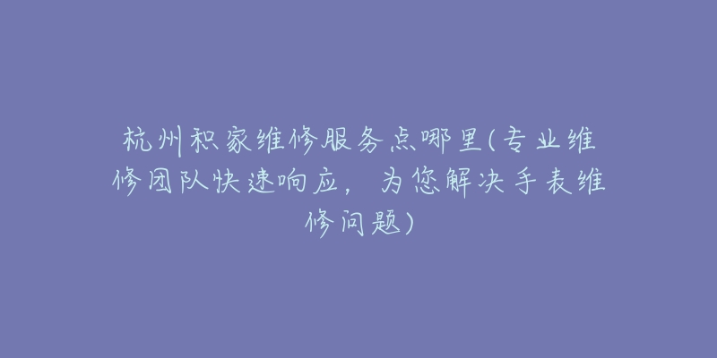 杭州積家維修服務(wù)點(diǎn)哪里(專業(yè)維修團(tuán)隊(duì)快速響應(yīng)，為您解決手表維修問題)