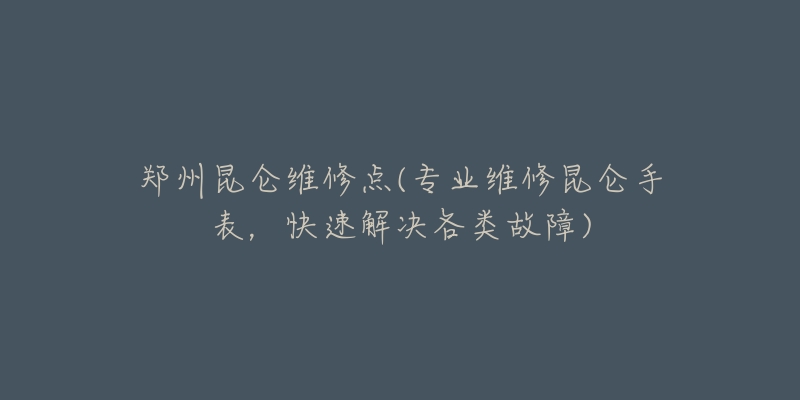 鄭州昆侖維修點(diǎn)(專業(yè)維修昆侖手表，快速解決各類故障)