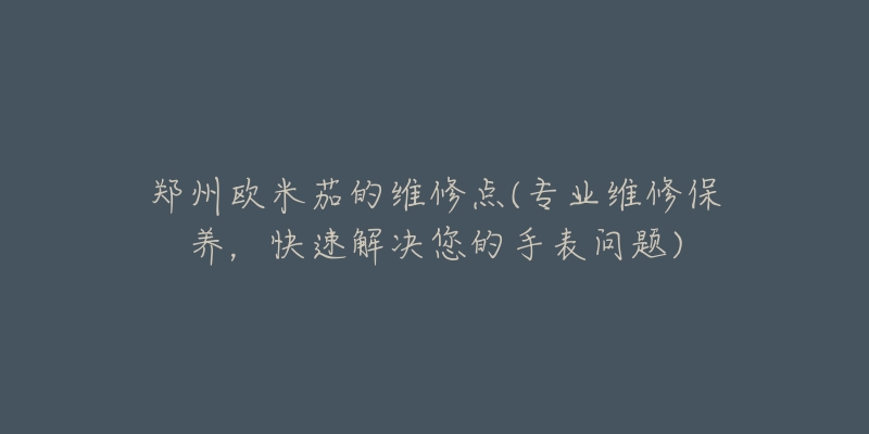 鄭州歐米茄的維修點(專業(yè)維修保養(yǎng)，快速解決您的手表問題)