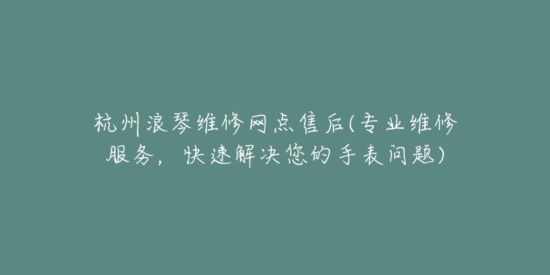 杭州浪琴維修網(wǎng)點售后(專業(yè)維修服務，快速解決您的手表問題)