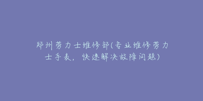 鄭州勞力士維修部(專業(yè)維修勞力士手表，快速解決故障問題)