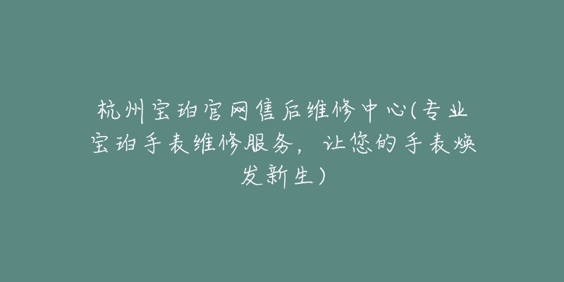 杭州寶珀官網(wǎng)售后維修中心(專業(yè)寶珀手表維修服務(wù)，讓您的手表煥發(fā)新生)