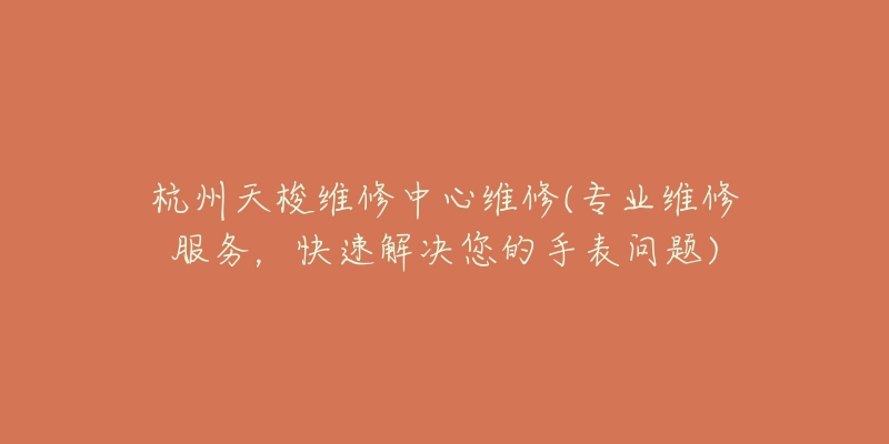 杭州天梭維修中心維修(專業(yè)維修服務(wù)，快速解決您的手表問題)