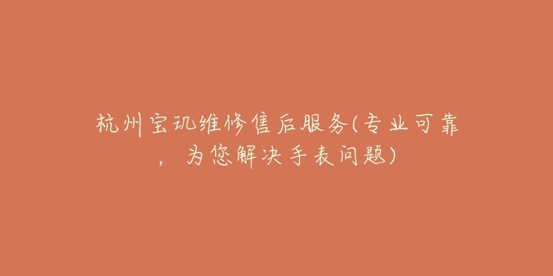 杭州寶璣維修售后服務(wù)(專業(yè)可靠，為您解決手表問(wèn)題)