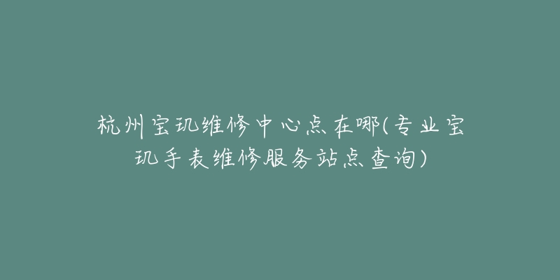 杭州寶璣維修中心點在哪(專業(yè)寶璣手表維修服務站點查詢)