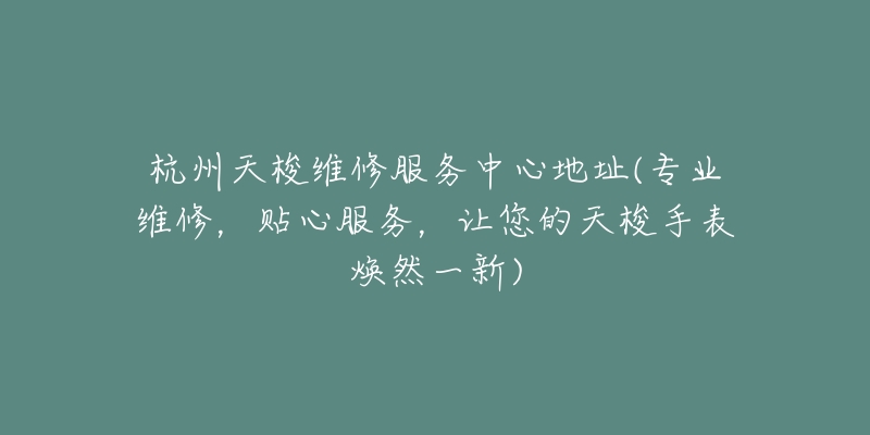 杭州天梭維修服務(wù)中心地址(專業(yè)維修，貼心服務(wù)，讓您的天梭手表煥然一新)