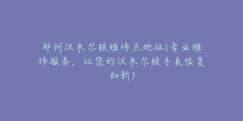 鄭州漢米爾頓維修點(diǎn)地址(專業(yè)維修服務(wù)，讓您的漢米爾頓手表恢復(fù)如新)