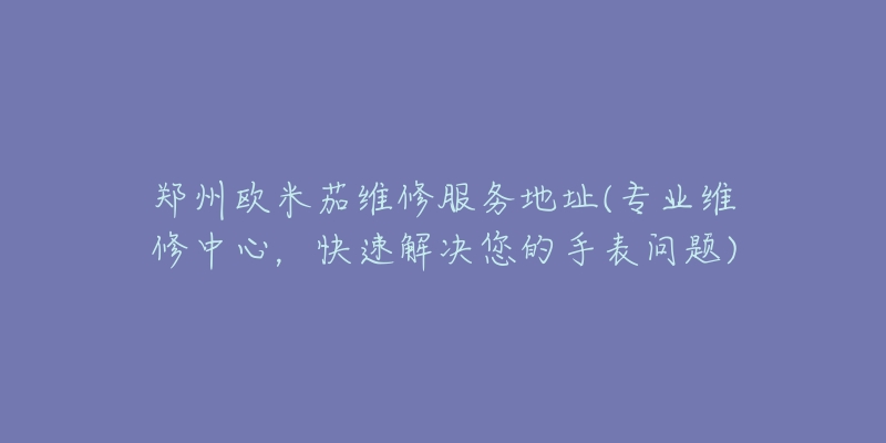 鄭州歐米茄維修服務(wù)地址(專業(yè)維修中心，快速解決您的手表問(wèn)題)