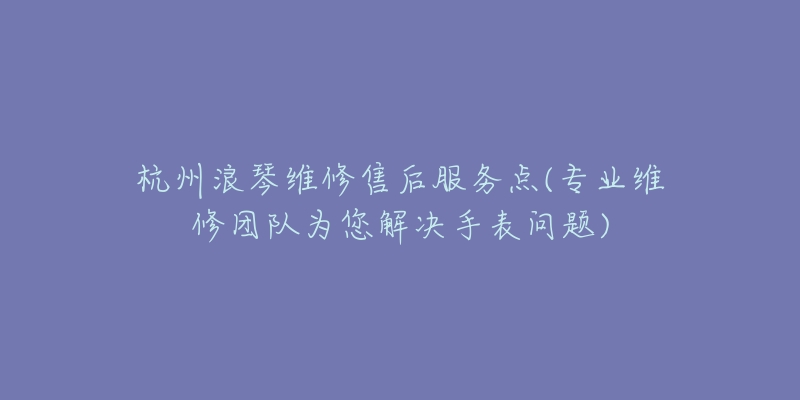 杭州浪琴維修售后服務(wù)點(diǎn)(專業(yè)維修團(tuán)隊為您解決手表問題)