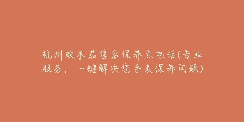 杭州歐米茄售后保養(yǎng)點(diǎn)電話(專業(yè)服務(wù)，一鍵解決您手表保養(yǎng)問題)