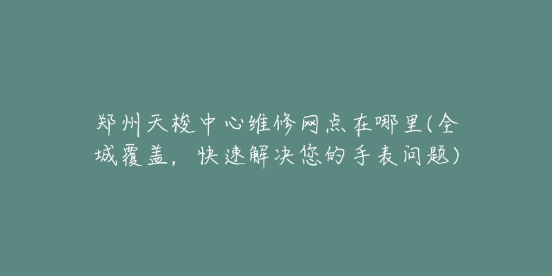 鄭州天梭中心維修網(wǎng)點在哪里(全城覆蓋，快速解決您的手表問題)