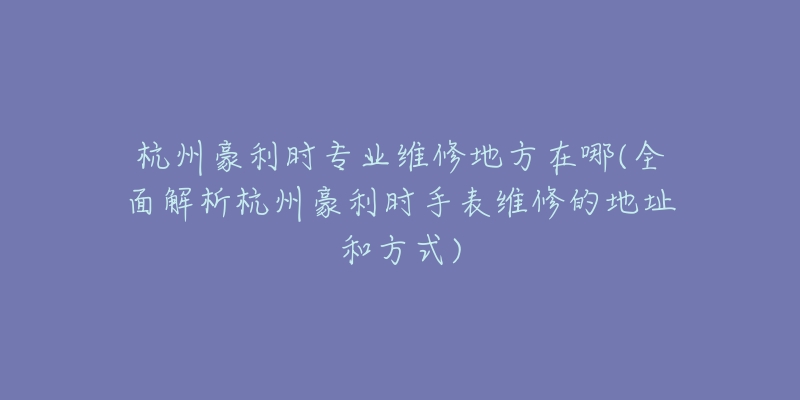 杭州豪利時專業(yè)維修地方在哪(全面解析杭州豪利時手表維修的地址和方式)