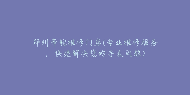 鄭州帝舵維修門店(專業(yè)維修服務(wù)，快速解決您的手表問題)