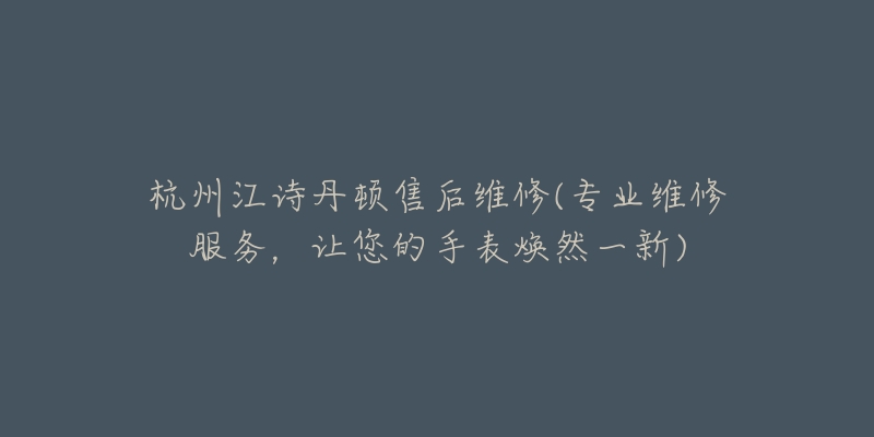 杭州江詩丹頓售后維修(專業(yè)維修服務(wù)，讓您的手表煥然一新)