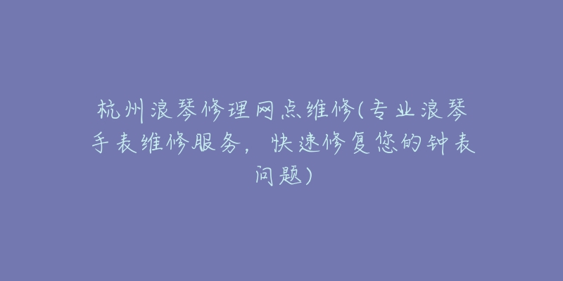 杭州浪琴修理網(wǎng)點(diǎn)維修(專業(yè)浪琴手表維修服務(wù)，快速修復(fù)您的鐘表問題)