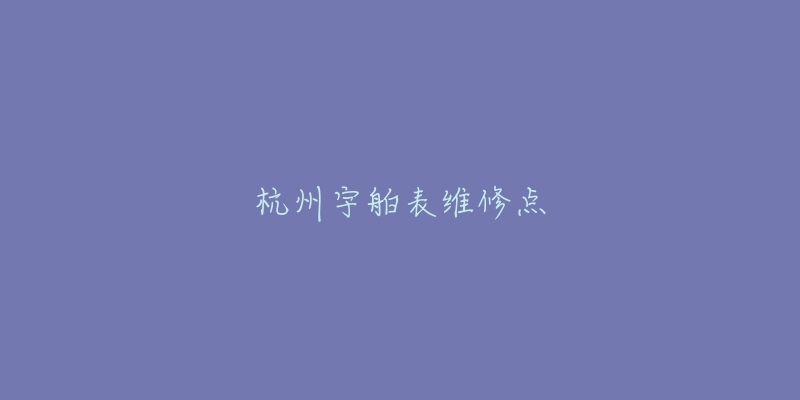 杭州宇舶表維修點(diǎn)