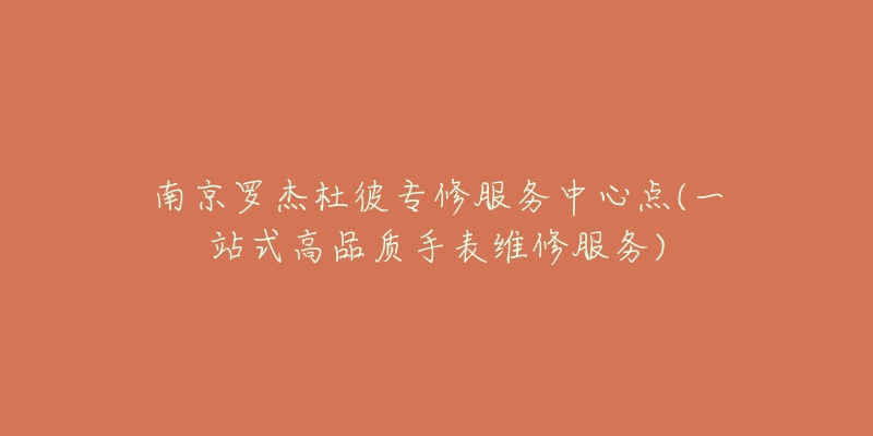 南京羅杰杜彼專修服務(wù)中心點(diǎn)(一站式高品質(zhì)手表維修服務(wù))