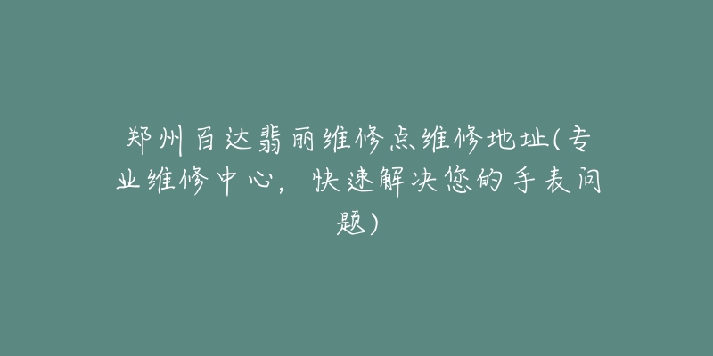 鄭州百達(dá)翡麗維修點(diǎn)維修地址(專業(yè)維修中心，快速解決您的手表問(wèn)題)