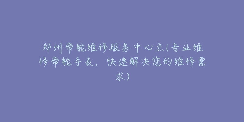 鄭州帝舵維修服務中心點(專業(yè)維修帝舵手表，快速解決您的維修需求)