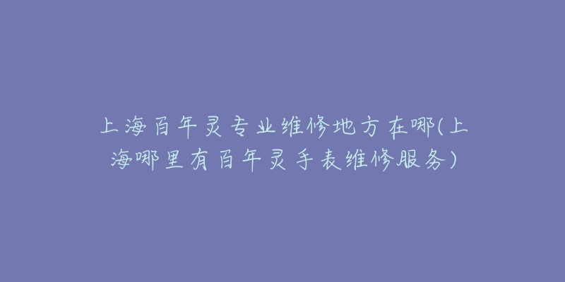 上海百年靈專業(yè)維修地方在哪(上海哪里有百年靈手表維修服務)