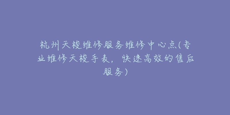 杭州天梭維修服務維修中心點(專業(yè)維修天梭手表，快速高效的售后服務)