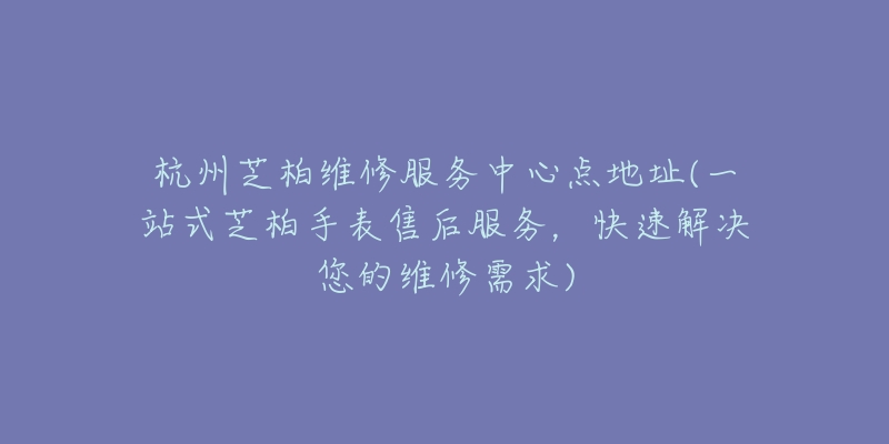 杭州芝柏維修服務(wù)中心點(diǎn)地址(一站式芝柏手表售后服務(wù)，快速解決您的維修需求)