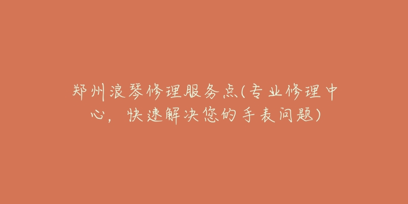 鄭州浪琴修理服務(wù)點(diǎn)(專業(yè)修理中心，快速解決您的手表問題)