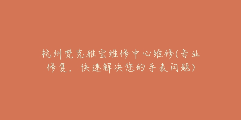 杭州梵克雅寶維修中心維修(專業(yè)修復，快速解決您的手表問題)