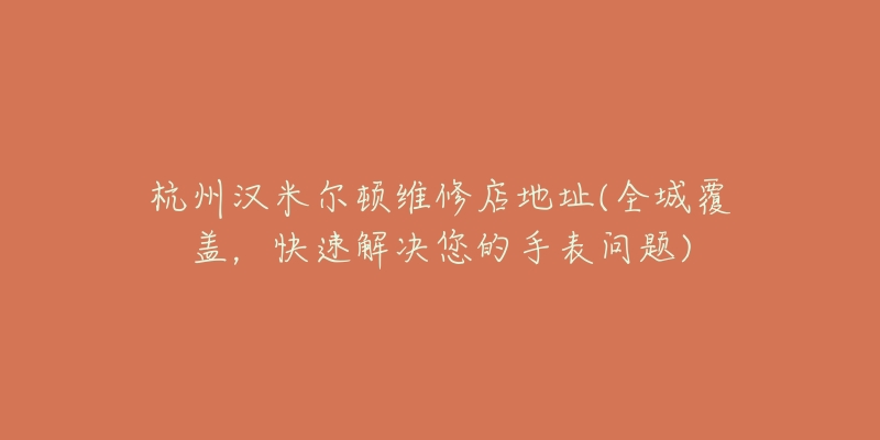 杭州漢米爾頓維修店地址(全城覆蓋，快速解決您的手表問題)