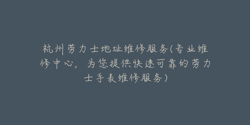 杭州勞力士地址維修服務(wù)(專業(yè)維修中心，為您提供快速可靠的勞力士手表維修服務(wù))