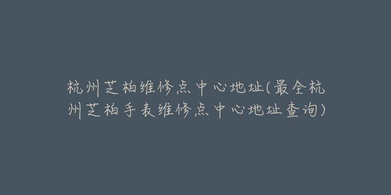 杭州芝柏維修點(diǎn)中心地址(最全杭州芝柏手表維修點(diǎn)中心地址查詢)