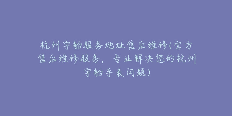 杭州宇舶服務(wù)地址售后維修(官方售后維修服務(wù)，專業(yè)解決您的杭州宇舶手表問題)